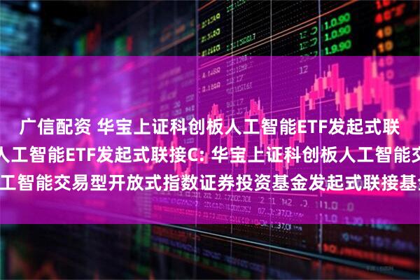 广信配资 华宝上证科创板人工智能ETF发起式联接A,华宝上证科创板人工智能ETF发起式联接C: 华宝上证科创板人工智能交易型开放式指数证券投资基金发起式联接基金基金份额发售公告
