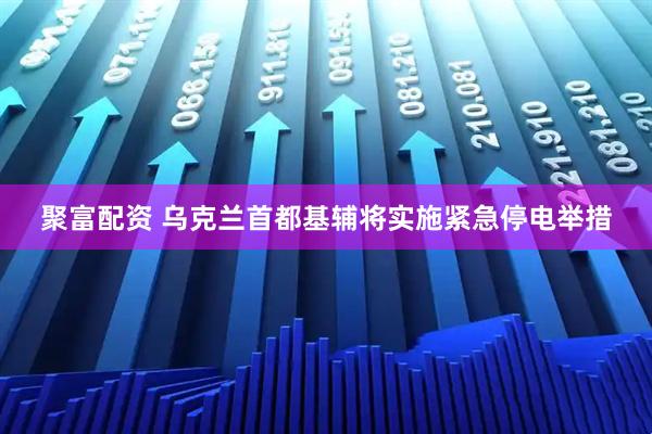聚富配资 乌克兰首都基辅将实施紧急停电举措