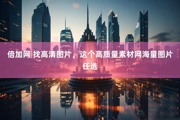 倍加网 找高清图片，这个高质量素材网海量图片任选