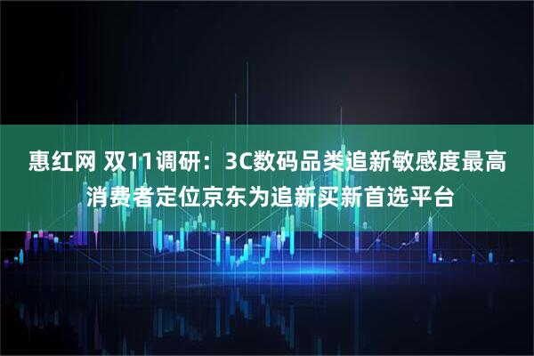 惠红网 双11调研：3C数码品类追新敏感度最高 消费者定位京东为追新买新首选平台