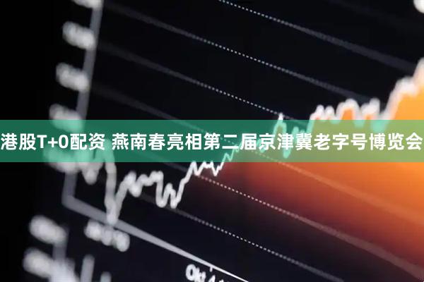 港股T+0配资 燕南春亮相第二届京津冀老字号博览会