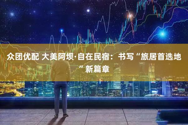 众团优配 大美阿坝·自在民宿：书写“旅居首选地”新篇章